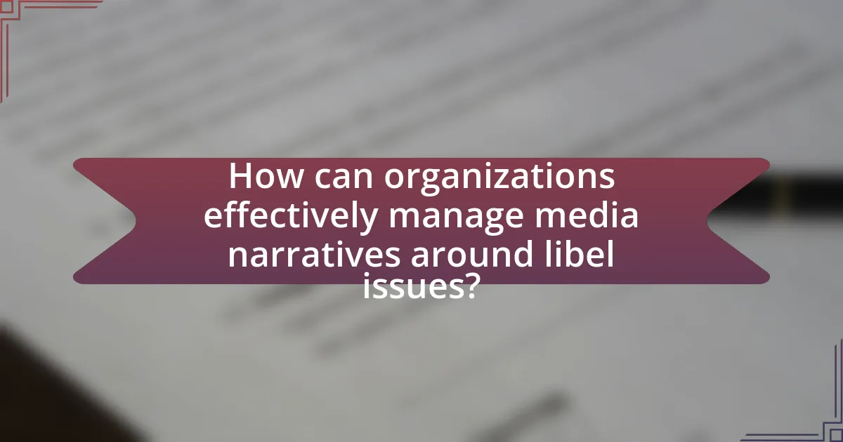 How can organizations effectively manage media narratives around libel issues?