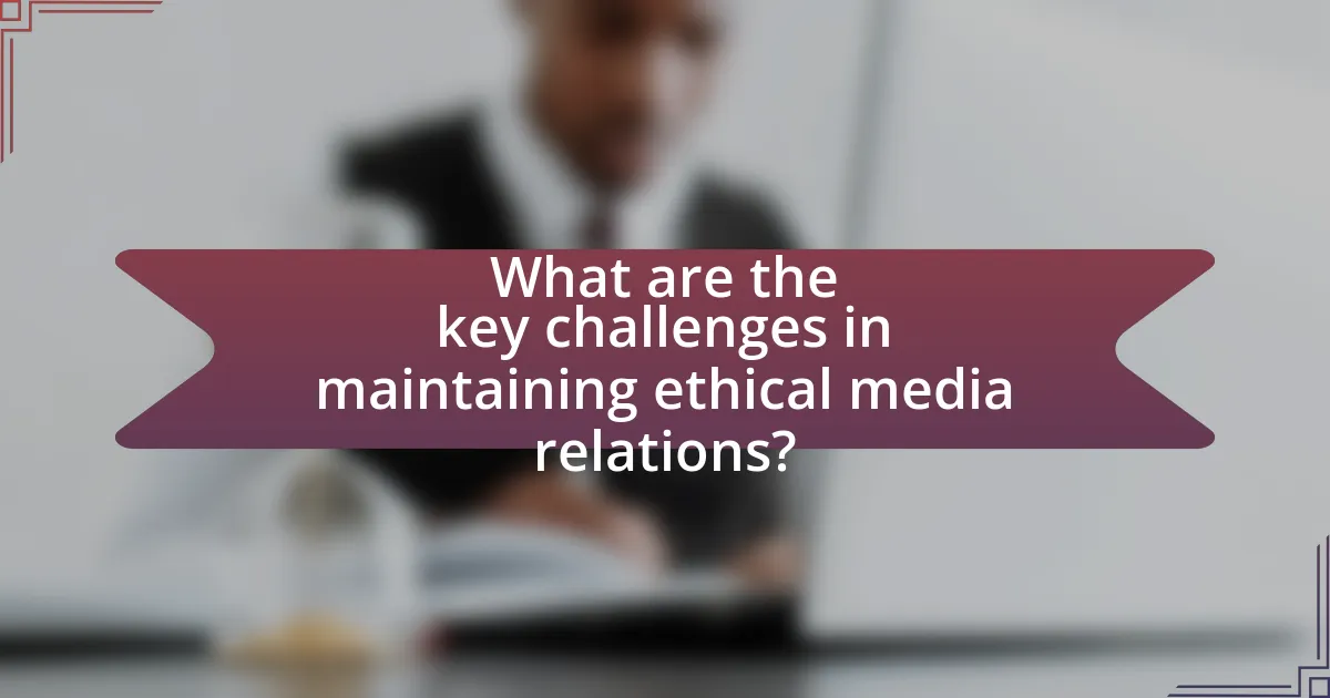 What are the key challenges in maintaining ethical media relations?